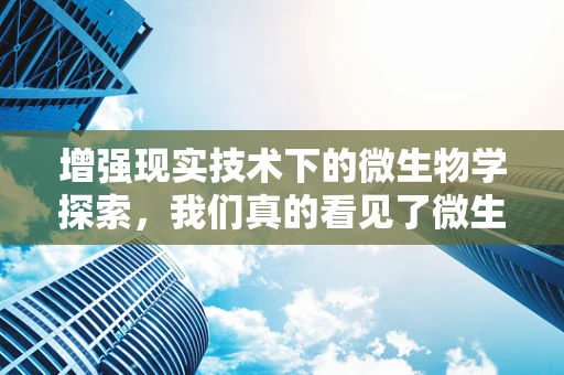 增强现实技术下的微生物学探索，我们真的看见了微生物吗？