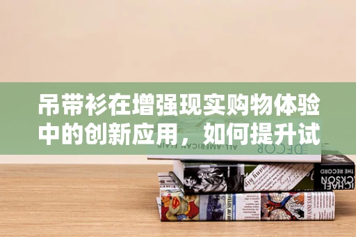 吊带衫在增强现实购物体验中的创新应用，如何提升试穿体验？