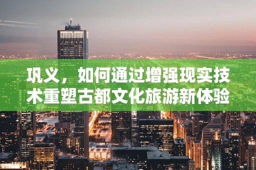 巩义，如何通过增强现实技术重塑古都文化旅游新体验？