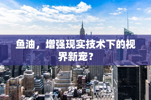 鱼油，增强现实技术下的视界新宠？