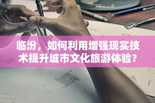 临汾，如何利用增强现实技术提升城市文化旅游体验？