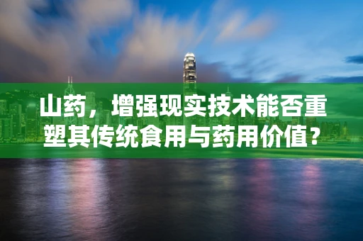 山药，增强现实技术能否重塑其传统食用与药用价值？