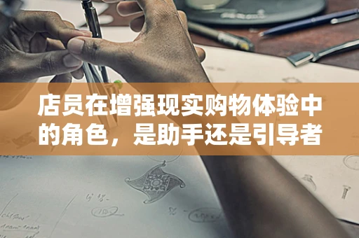 店员在增强现实购物体验中的角色，是助手还是引导者？