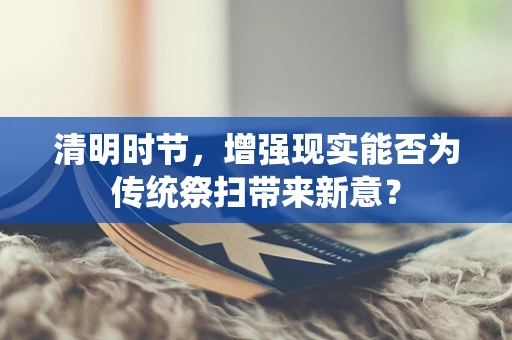 清明时节，增强现实能否为传统祭扫带来新意？