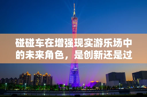 碰碰车在增强现实游乐场中的未来角色，是创新还是过时？