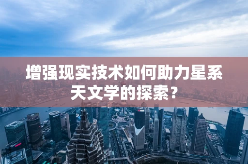 增强现实技术如何助力星系天文学的探索？