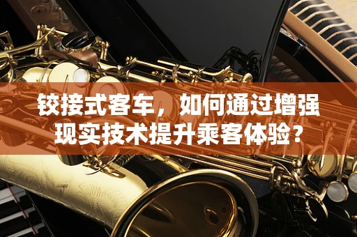 铰接式客车，如何通过增强现实技术提升乘客体验？