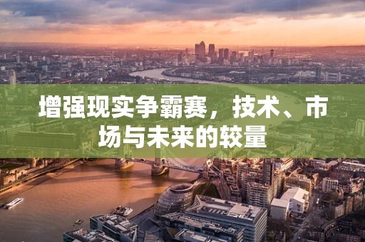 增强现实争霸赛，技术、市场与未来的较量