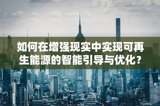 如何在增强现实中实现可再生能源的智能引导与优化？