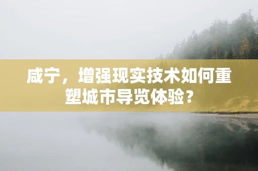 咸宁，增强现实技术如何重塑城市导览体验？