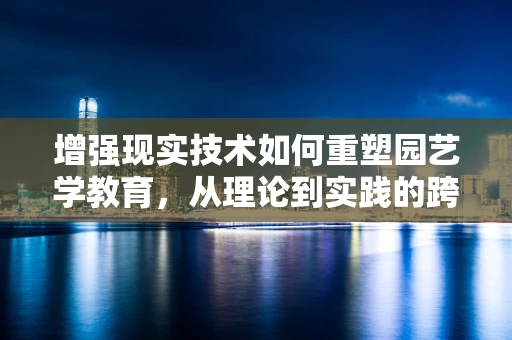 增强现实技术如何重塑园艺学教育，从理论到实践的跨越？