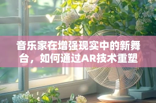 音乐家在增强现实中的新舞台，如何通过AR技术重塑现场表演体验？