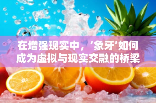 在增强现实中，‘象牙’如何成为虚拟与现实交融的桥梁？
