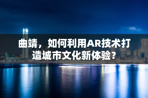曲靖，如何利用AR技术打造城市文化新体验？