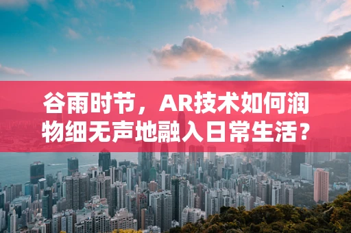 谷雨时节，AR技术如何润物细无声地融入日常生活？