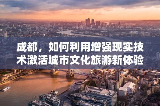 成都，如何利用增强现实技术激活城市文化旅游新体验？