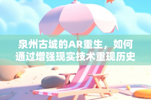 泉州古城的AR重生，如何通过增强现实技术重现历史风貌？