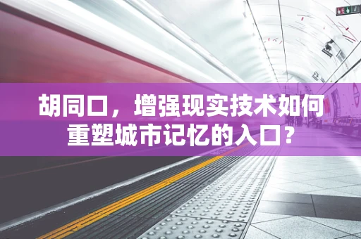 胡同口，增强现实技术如何重塑城市记忆的入口？