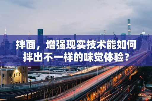 拌面，增强现实技术能如何拌出不一样的味觉体验？