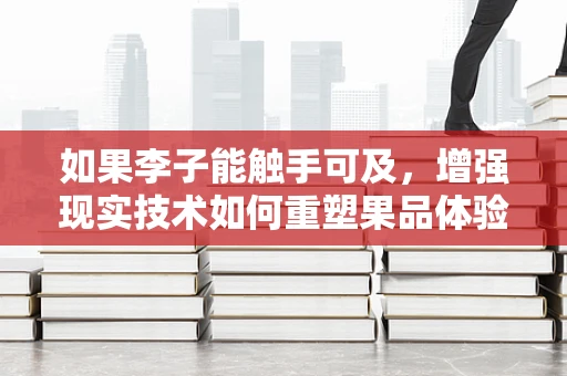 如果李子能触手可及，增强现实技术如何重塑果品体验？