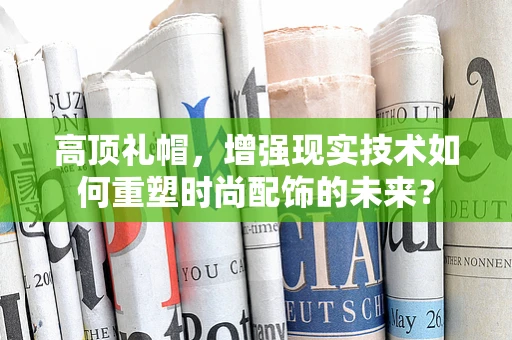 高顶礼帽，增强现实技术如何重塑时尚配饰的未来？