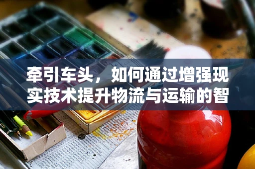 牵引车头，如何通过增强现实技术提升物流与运输的智能化水平？