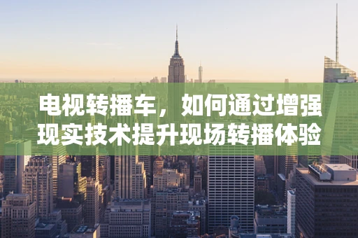 电视转播车，如何通过增强现实技术提升现场转播体验？