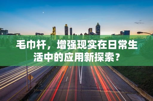 毛巾杆，增强现实在日常生活中的应用新探索？