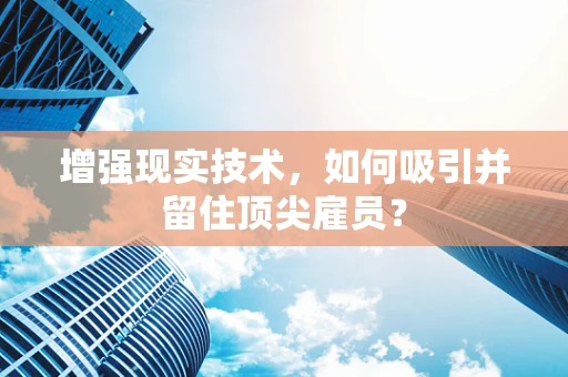 增强现实技术，如何吸引并留住顶尖雇员？