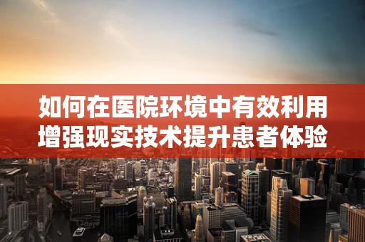如何在医院环境中有效利用增强现实技术提升患者体验？