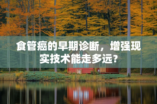 食管癌的早期诊断，增强现实技术能走多远？