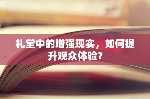 礼堂中的增强现实，如何提升观众体验？