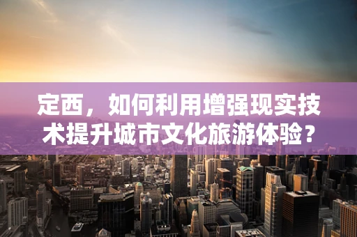 定西，如何利用增强现实技术提升城市文化旅游体验？