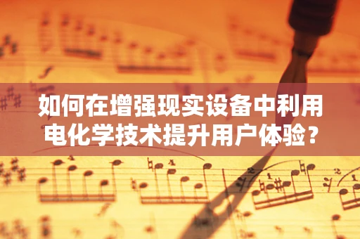 如何在增强现实设备中利用电化学技术提升用户体验？
