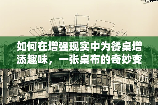 如何在增强现实中为餐桌增添趣味，一张桌布的奇妙变身？
