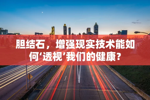 胆结石，增强现实技术能如何‘透视’我们的健康？