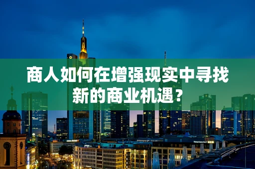 商人如何在增强现实中寻找新的商业机遇？