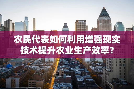 农民代表如何利用增强现实技术提升农业生产效率？