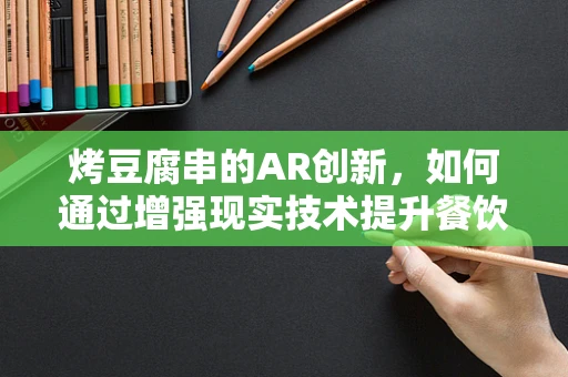 烤豆腐串的AR创新，如何通过增强现实技术提升餐饮体验？