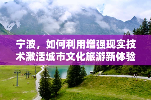 宁波，如何利用增强现实技术激活城市文化旅游新体验？