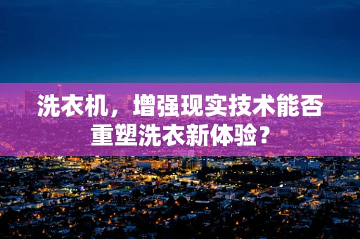 洗衣机，增强现实技术能否重塑洗衣新体验？