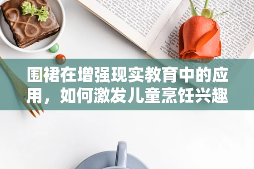 围裙在增强现实教育中的应用，如何激发儿童烹饪兴趣的‘魔法道具’？