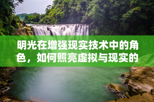 明光在增强现实技术中的角色，如何照亮虚拟与现实的交汇点？