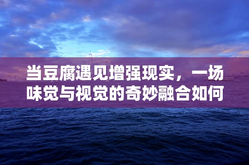 当豆腐遇见增强现实，一场味觉与视觉的奇妙融合如何实现？