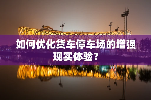 如何优化货车停车场的增强现实体验？
