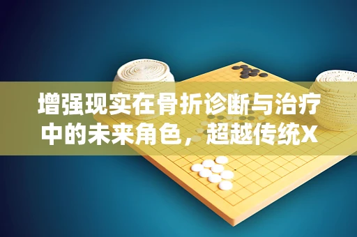 增强现实在骨折诊断与治疗中的未来角色，超越传统X光片