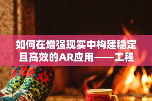 如何在增强现实中构建稳定且高效的AR应用——工程师的挑战与策略？