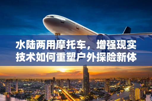 水陆两用摩托车，增强现实技术如何重塑户外探险新体验？