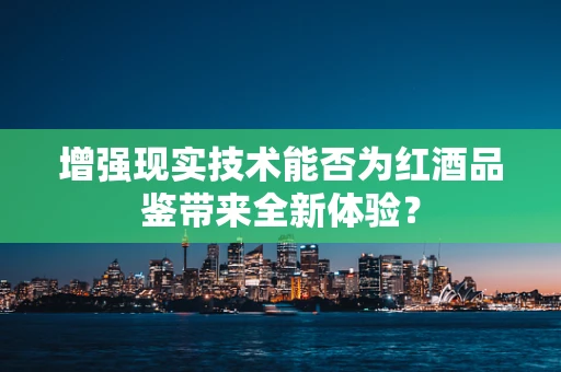 增强现实技术能否为红酒品鉴带来全新体验？