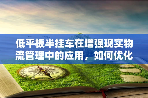 低平板半挂车在增强现实物流管理中的应用，如何优化运输效率与可视化？